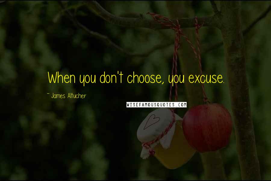 James Altucher Quotes: When you don't choose, you excuse.