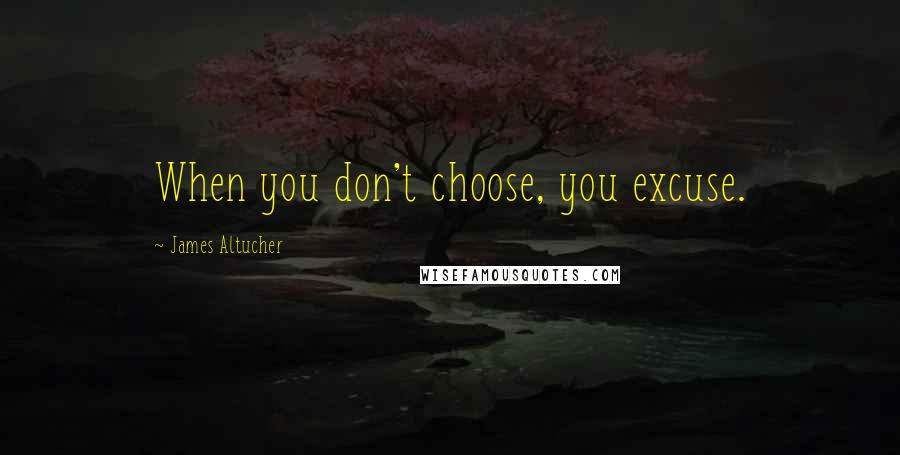 James Altucher Quotes: When you don't choose, you excuse.