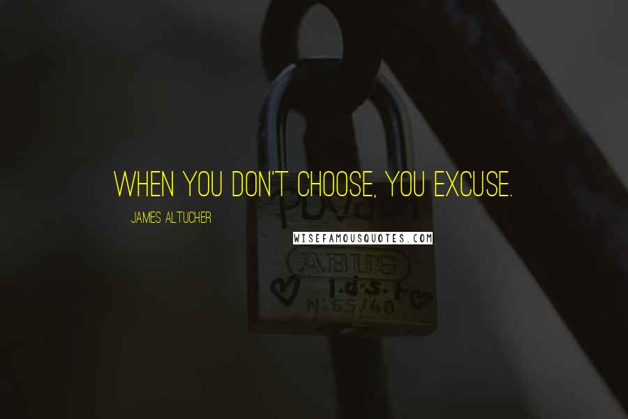 James Altucher Quotes: When you don't choose, you excuse.