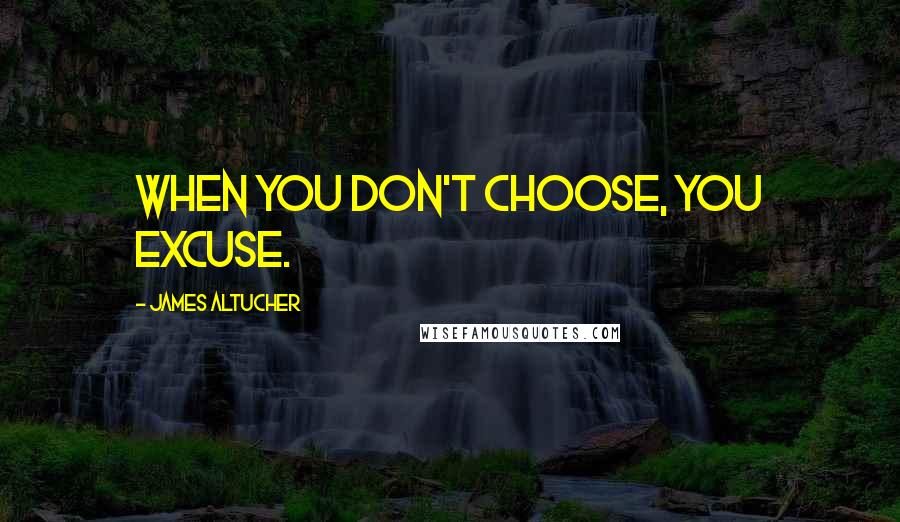 James Altucher Quotes: When you don't choose, you excuse.