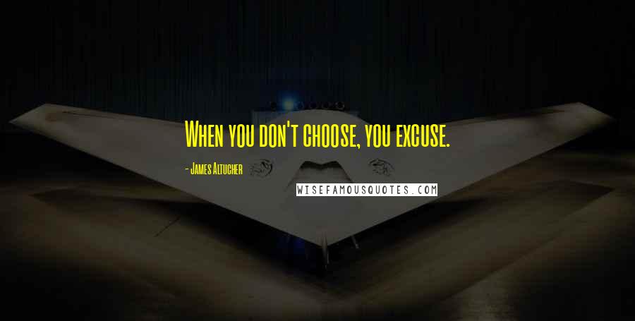 James Altucher Quotes: When you don't choose, you excuse.