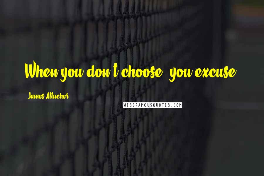 James Altucher Quotes: When you don't choose, you excuse.