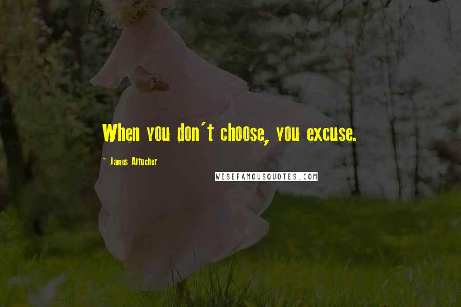 James Altucher Quotes: When you don't choose, you excuse.