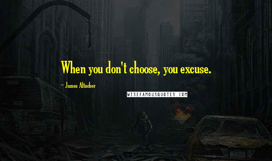 James Altucher Quotes: When you don't choose, you excuse.