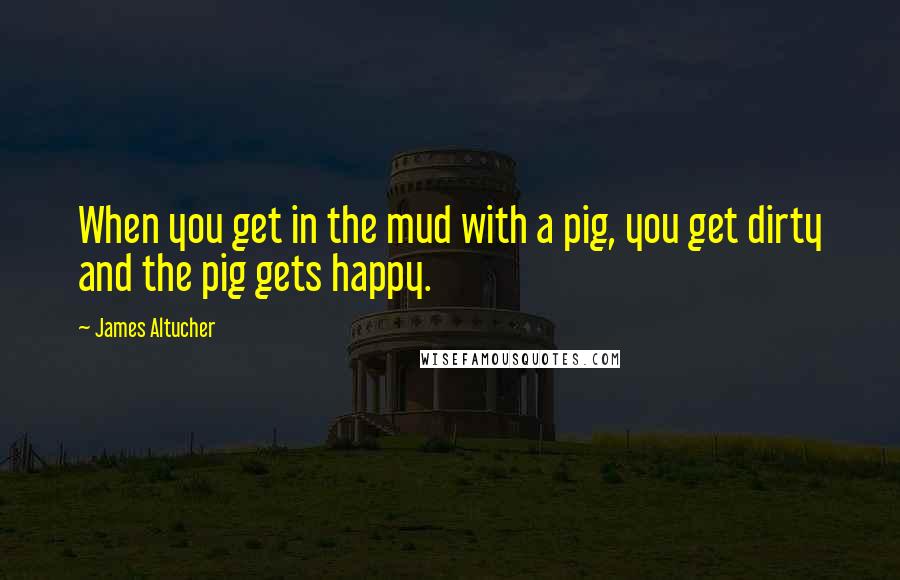 James Altucher Quotes: When you get in the mud with a pig, you get dirty and the pig gets happy.