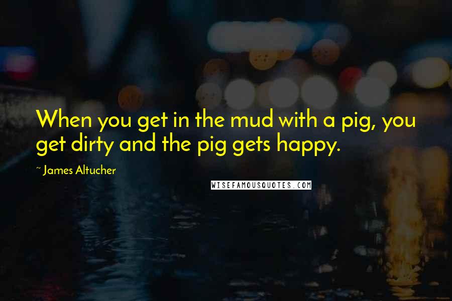 James Altucher Quotes: When you get in the mud with a pig, you get dirty and the pig gets happy.