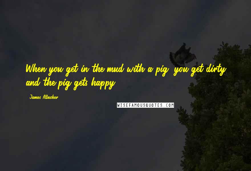 James Altucher Quotes: When you get in the mud with a pig, you get dirty and the pig gets happy.