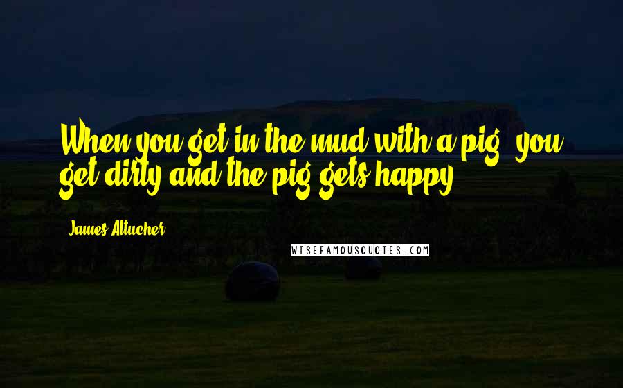 James Altucher Quotes: When you get in the mud with a pig, you get dirty and the pig gets happy.