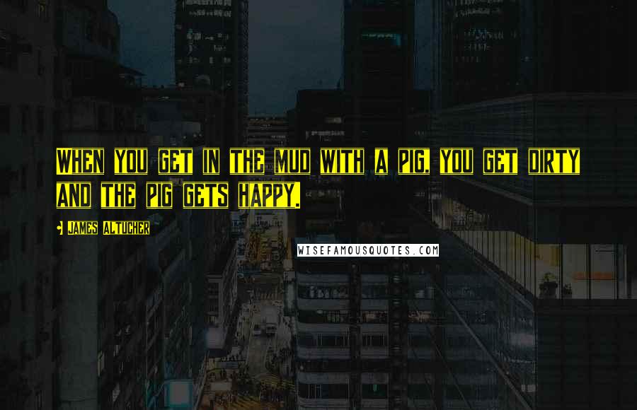 James Altucher Quotes: When you get in the mud with a pig, you get dirty and the pig gets happy.