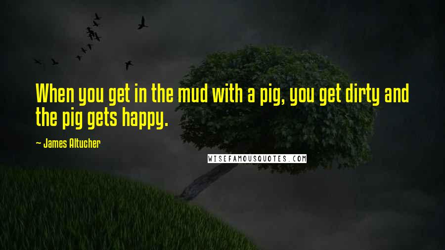 James Altucher Quotes: When you get in the mud with a pig, you get dirty and the pig gets happy.