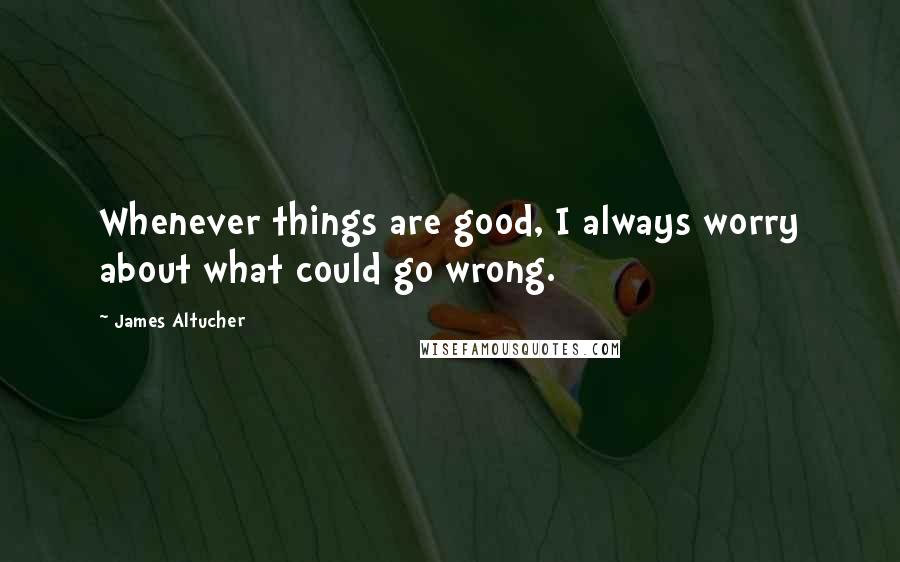 James Altucher Quotes: Whenever things are good, I always worry about what could go wrong.
