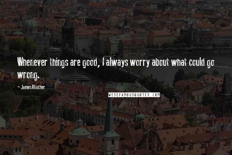 James Altucher Quotes: Whenever things are good, I always worry about what could go wrong.