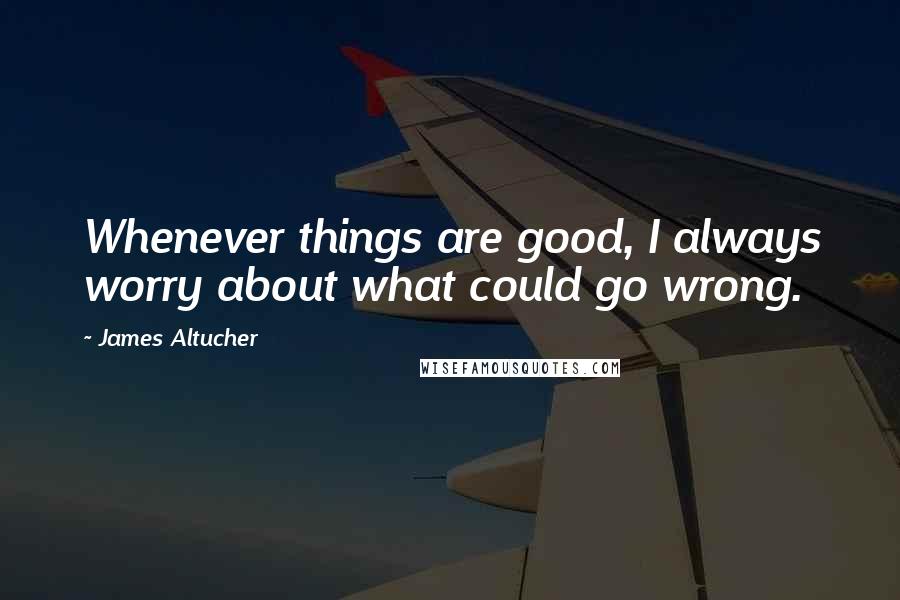 James Altucher Quotes: Whenever things are good, I always worry about what could go wrong.