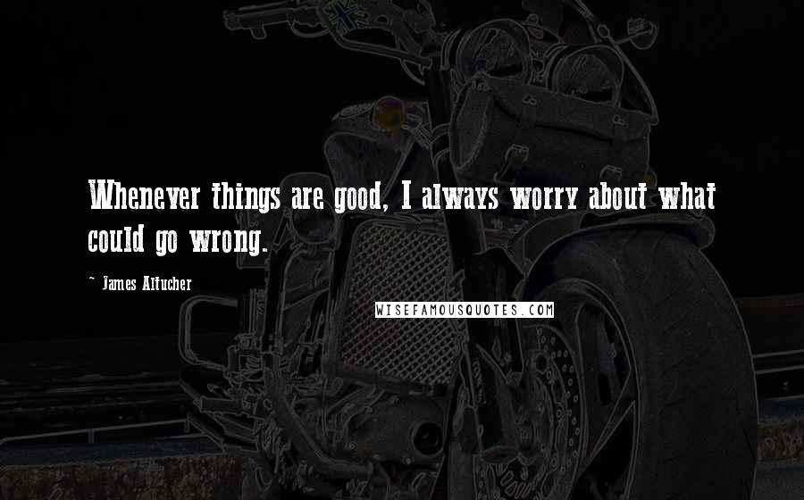 James Altucher Quotes: Whenever things are good, I always worry about what could go wrong.