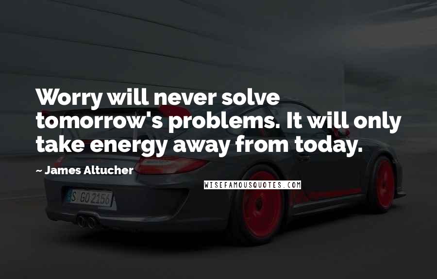 James Altucher Quotes: Worry will never solve tomorrow's problems. It will only take energy away from today.