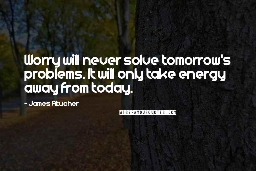 James Altucher Quotes: Worry will never solve tomorrow's problems. It will only take energy away from today.