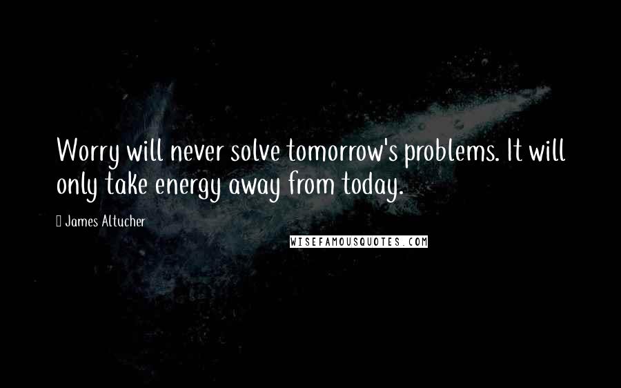 James Altucher Quotes: Worry will never solve tomorrow's problems. It will only take energy away from today.