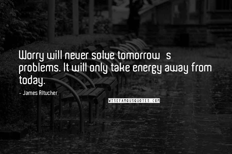 James Altucher Quotes: Worry will never solve tomorrow's problems. It will only take energy away from today.