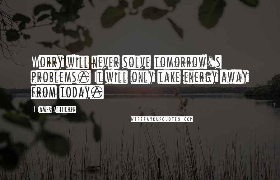 James Altucher Quotes: Worry will never solve tomorrow's problems. It will only take energy away from today.