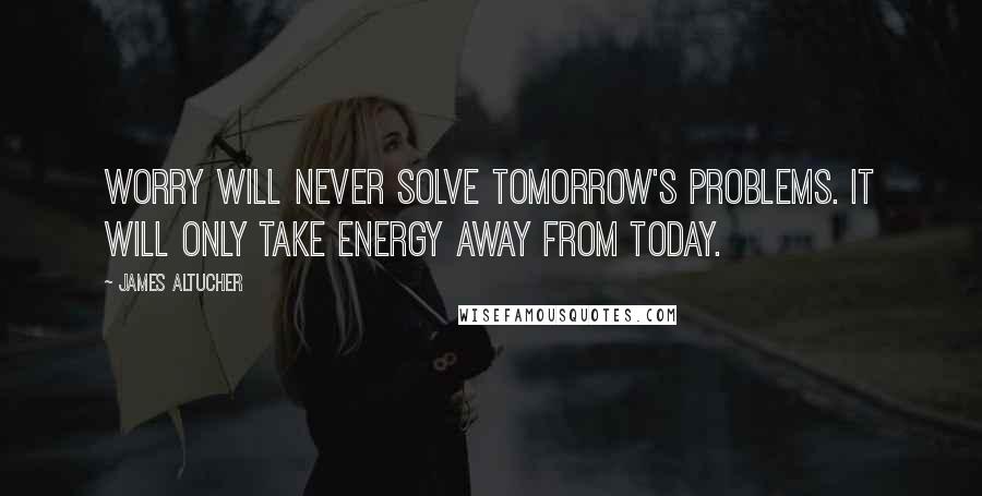 James Altucher Quotes: Worry will never solve tomorrow's problems. It will only take energy away from today.