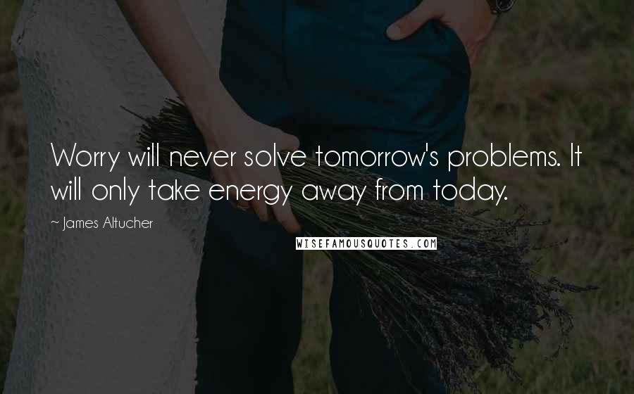 James Altucher Quotes: Worry will never solve tomorrow's problems. It will only take energy away from today.
