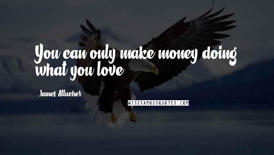 James Altucher Quotes: You can only make money doing what you love.