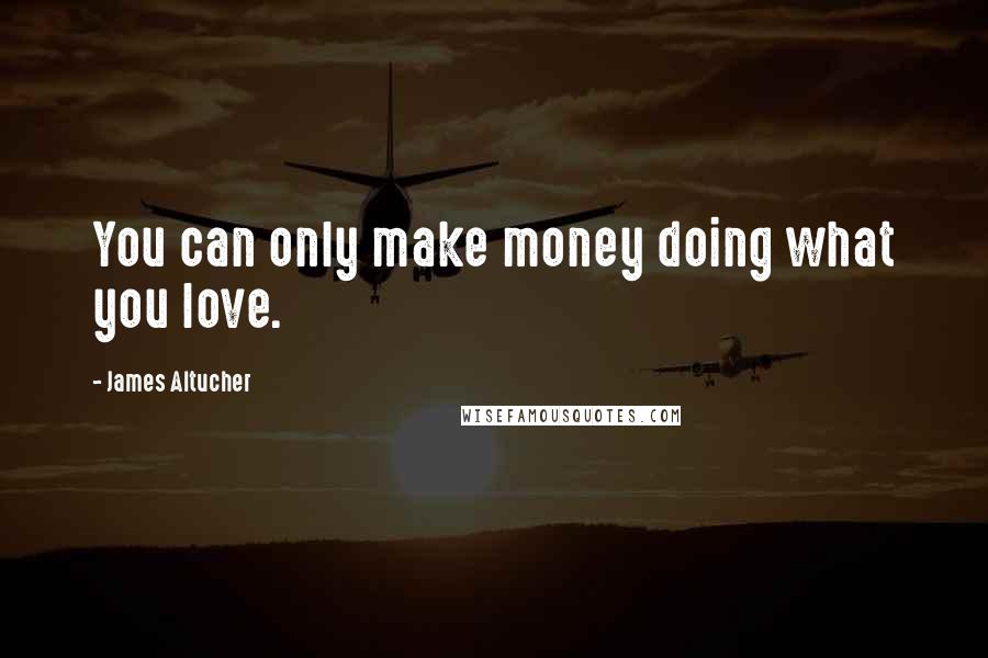 James Altucher Quotes: You can only make money doing what you love.