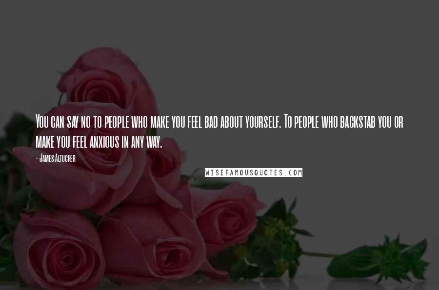 James Altucher Quotes: You can say no to people who make you feel bad about yourself. To people who backstab you or make you feel anxious in any way.