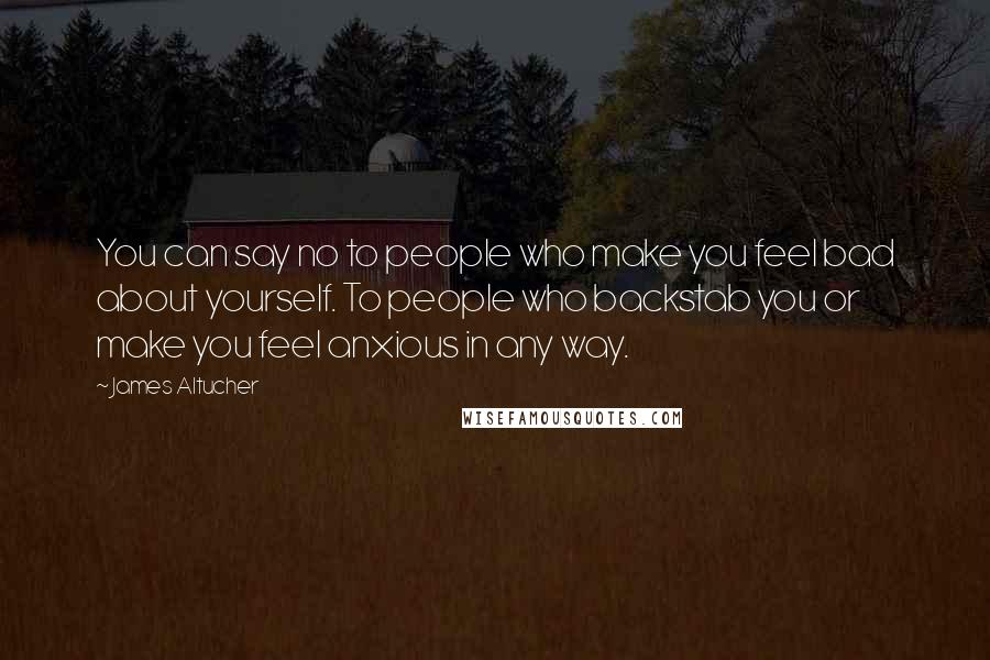 James Altucher Quotes: You can say no to people who make you feel bad about yourself. To people who backstab you or make you feel anxious in any way.