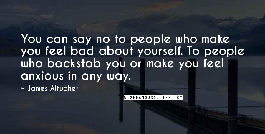 James Altucher Quotes: You can say no to people who make you feel bad about yourself. To people who backstab you or make you feel anxious in any way.