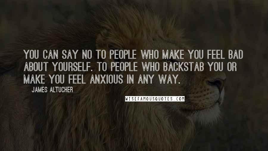 James Altucher Quotes: You can say no to people who make you feel bad about yourself. To people who backstab you or make you feel anxious in any way.