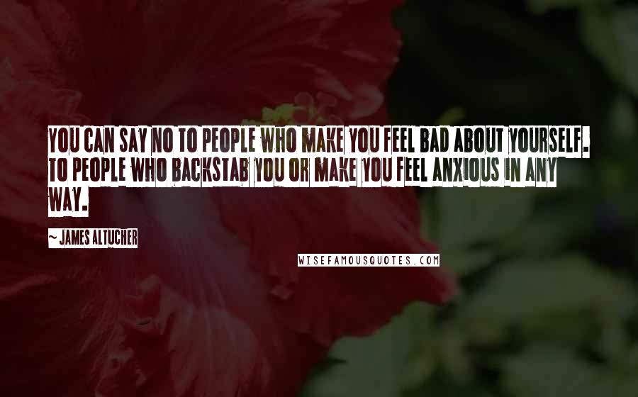 James Altucher Quotes: You can say no to people who make you feel bad about yourself. To people who backstab you or make you feel anxious in any way.
