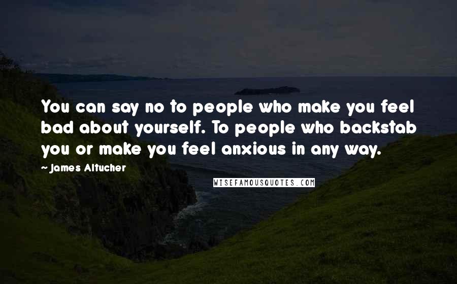 James Altucher Quotes: You can say no to people who make you feel bad about yourself. To people who backstab you or make you feel anxious in any way.