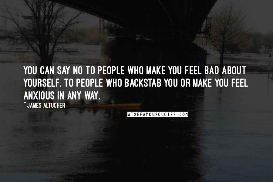 James Altucher Quotes: You can say no to people who make you feel bad about yourself. To people who backstab you or make you feel anxious in any way.