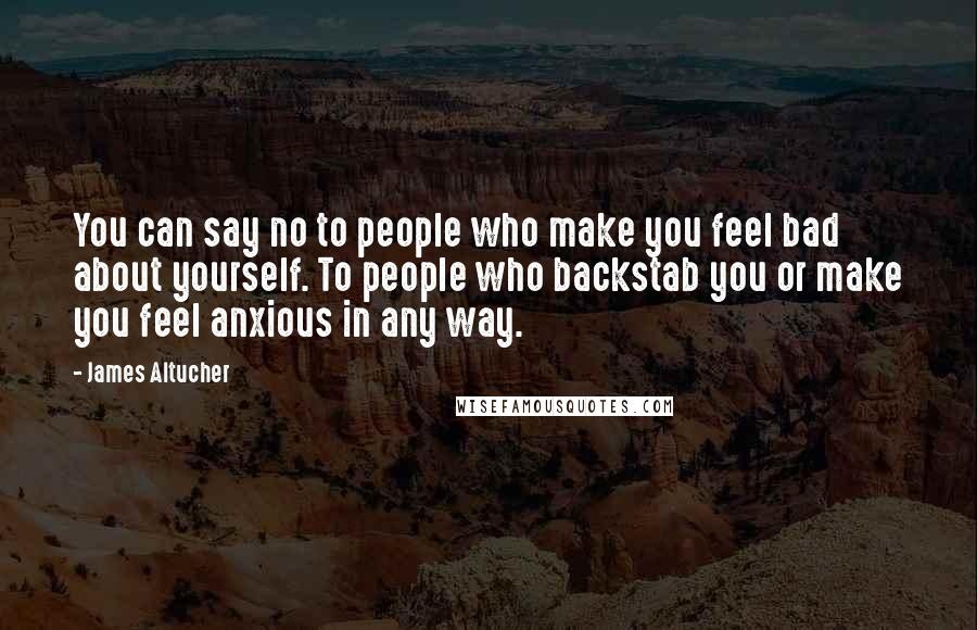James Altucher Quotes: You can say no to people who make you feel bad about yourself. To people who backstab you or make you feel anxious in any way.