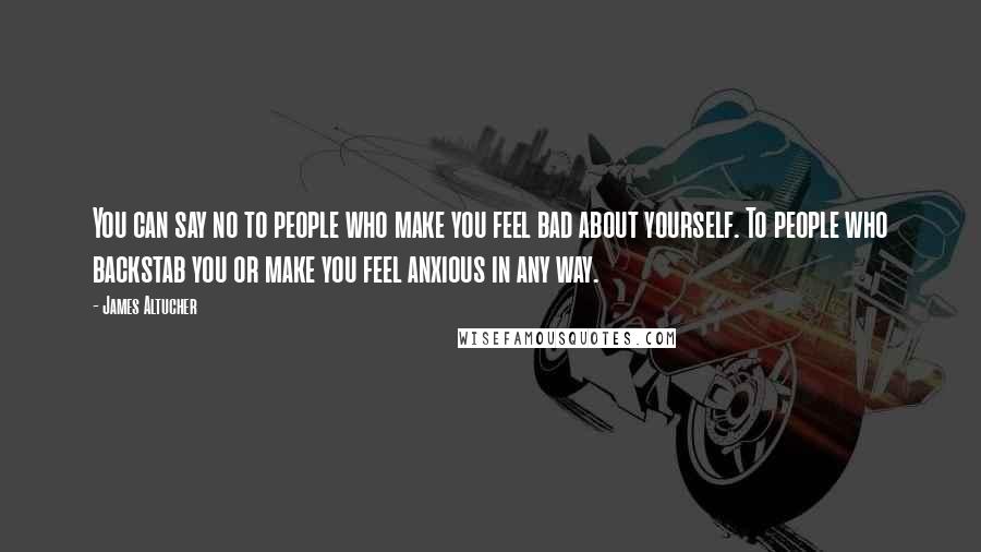 James Altucher Quotes: You can say no to people who make you feel bad about yourself. To people who backstab you or make you feel anxious in any way.