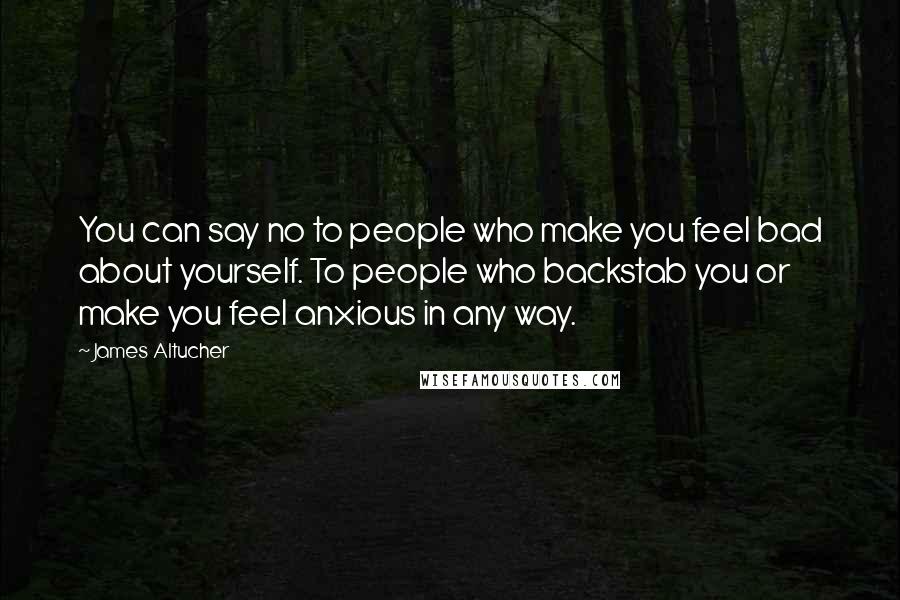 James Altucher Quotes: You can say no to people who make you feel bad about yourself. To people who backstab you or make you feel anxious in any way.
