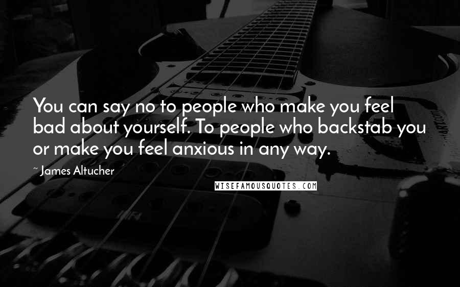 James Altucher Quotes: You can say no to people who make you feel bad about yourself. To people who backstab you or make you feel anxious in any way.