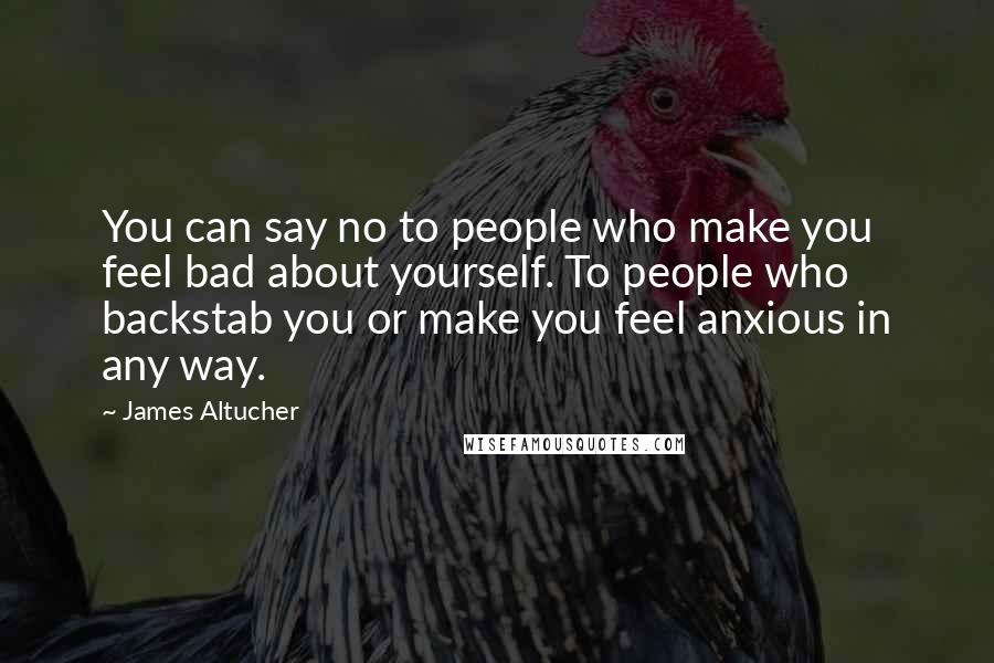 James Altucher Quotes: You can say no to people who make you feel bad about yourself. To people who backstab you or make you feel anxious in any way.