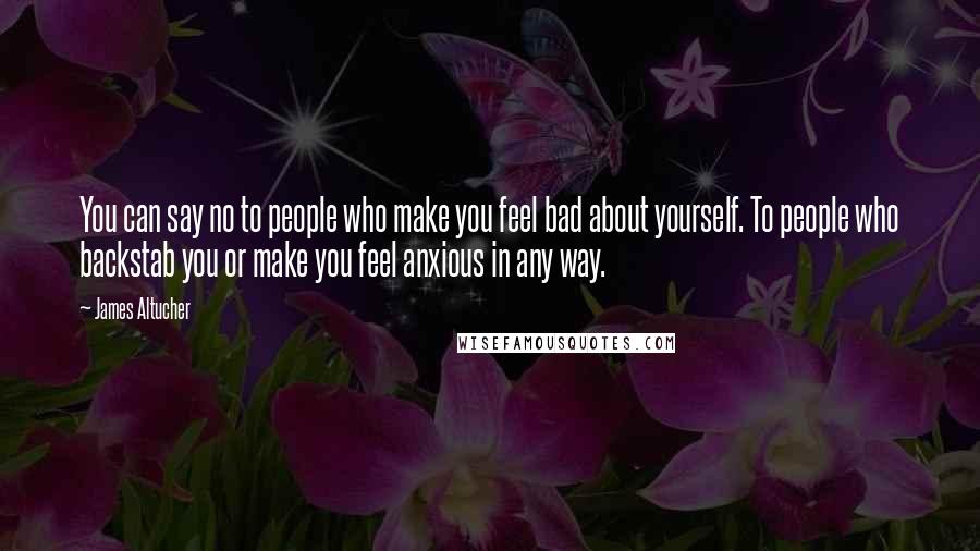 James Altucher Quotes: You can say no to people who make you feel bad about yourself. To people who backstab you or make you feel anxious in any way.