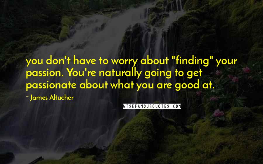 James Altucher Quotes: you don't have to worry about "finding" your passion. You're naturally going to get passionate about what you are good at.