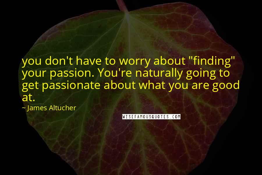 James Altucher Quotes: you don't have to worry about "finding" your passion. You're naturally going to get passionate about what you are good at.