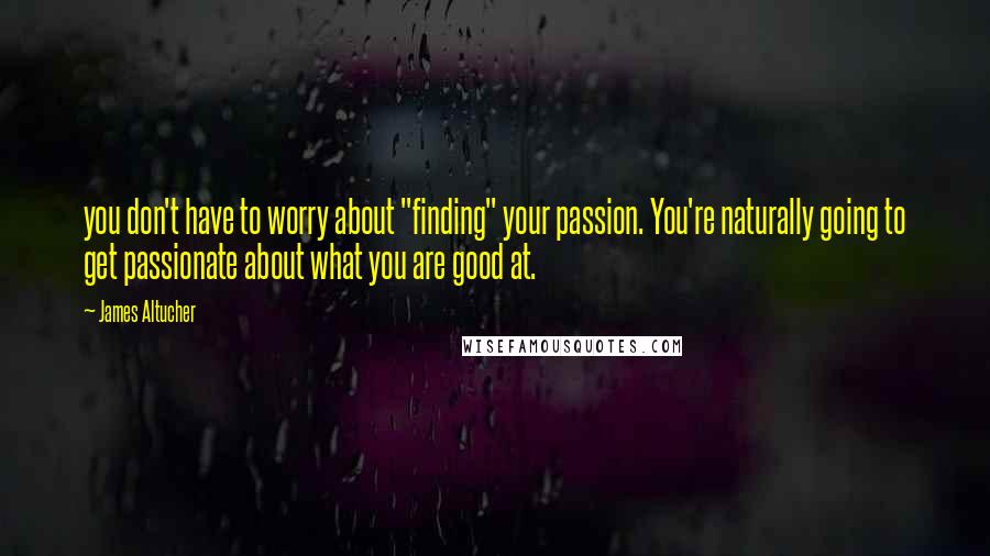 James Altucher Quotes: you don't have to worry about "finding" your passion. You're naturally going to get passionate about what you are good at.