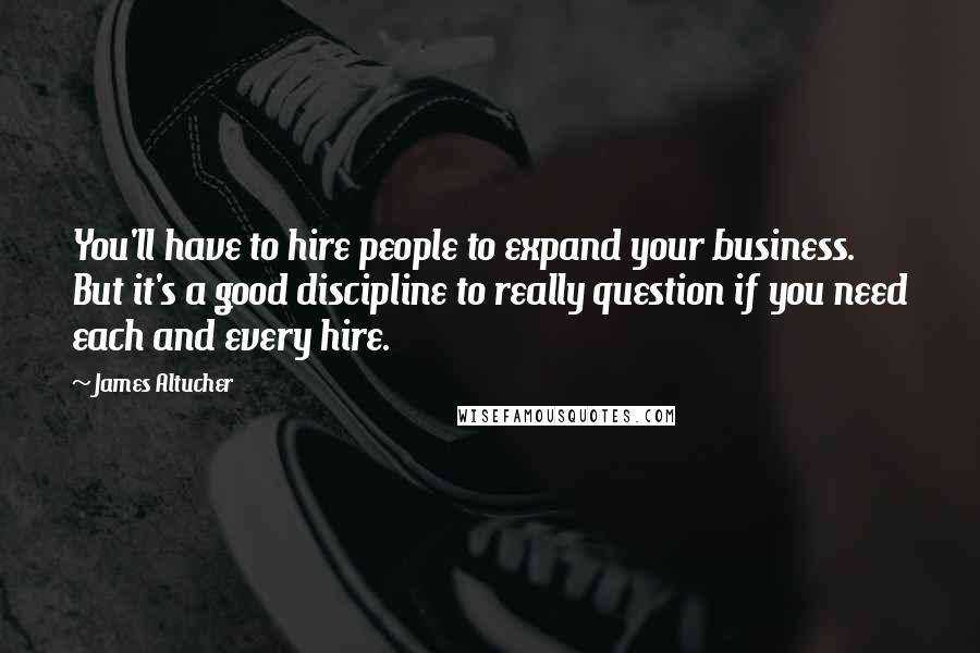 James Altucher Quotes: You'll have to hire people to expand your business. But it's a good discipline to really question if you need each and every hire.