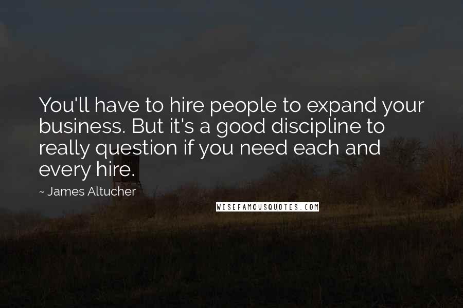 James Altucher Quotes: You'll have to hire people to expand your business. But it's a good discipline to really question if you need each and every hire.