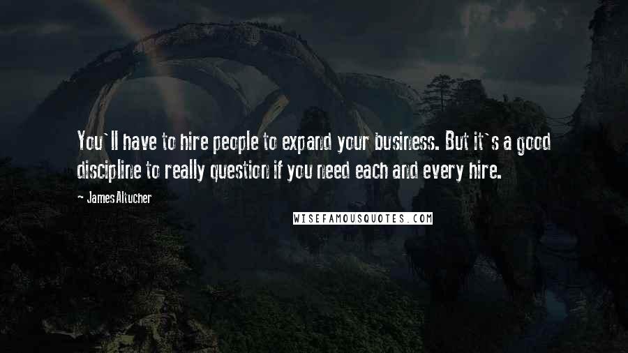 James Altucher Quotes: You'll have to hire people to expand your business. But it's a good discipline to really question if you need each and every hire.