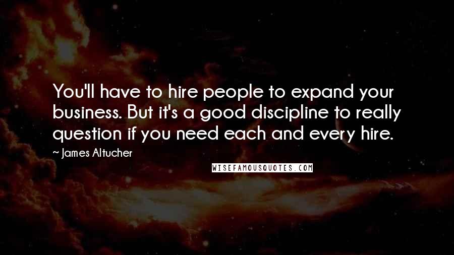 James Altucher Quotes: You'll have to hire people to expand your business. But it's a good discipline to really question if you need each and every hire.