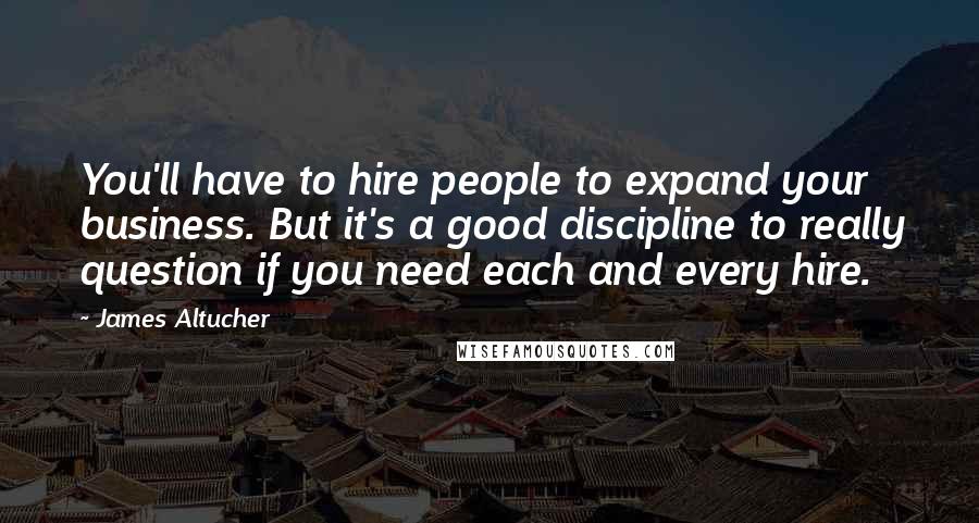 James Altucher Quotes: You'll have to hire people to expand your business. But it's a good discipline to really question if you need each and every hire.