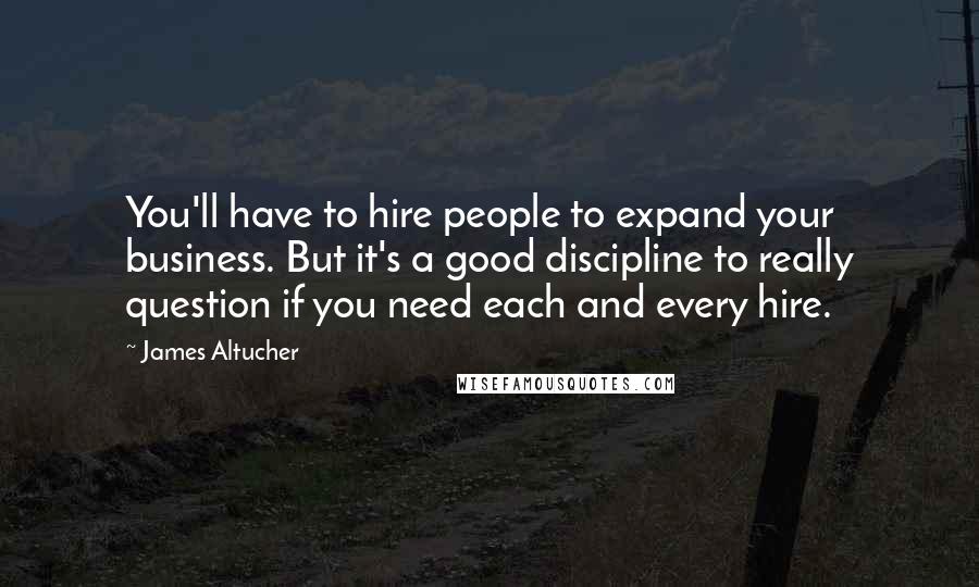 James Altucher Quotes: You'll have to hire people to expand your business. But it's a good discipline to really question if you need each and every hire.