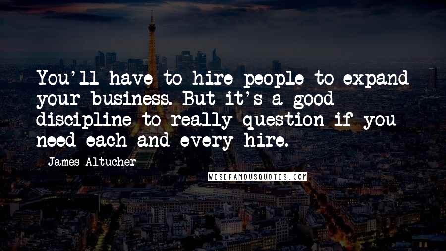 James Altucher Quotes: You'll have to hire people to expand your business. But it's a good discipline to really question if you need each and every hire.